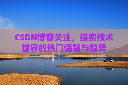 CSDN博客关注，探索技术世界的热门话题与趋势