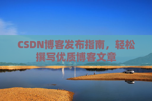 CSDN博客发布指南，轻松撰写优质博客文章